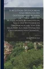 D. M. Luthers Deutsch Messe Und Ordnung Des Gottesdienstes, In Ihren Liturgischen Und Musikalischen Bestandteilen, Nach Der Wittenberger Originalausgabe Von 1526 Erlautert Aus Dem System Des Gregorian