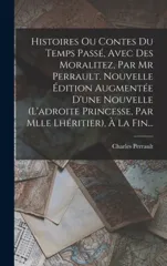 Histoires Ou Contes Du Temps Passe, Avec Des Moralitez, Par Mr Perrault. Nouvelle Edition Augmentee D'une Nouvelle (l'adroite Princesse, Par Mlle Lher