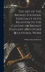 The art of the Bronze Founder, Especially in its Relation to the Casting of Bronze Statuary and Other Sculptural Work
