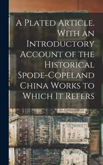 A Plated Article. With an Introductory Account of the Historical Spode-Copeland China Works to Which it Refers