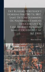 Det russiske fyrstehof i Horsens fra 1780 til 1807, samt dets medlemmers og naermeste families tidligere liv og fangenskab i Rusland. Samlet og udgivet af H.E. Friis
