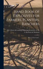 Hand Book of Explosives for Farmers, Planters, Ranchers; how to Clear Land ..