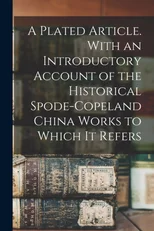 A Plated Article. With an Introductory Account of the Historical Spode-Copeland China Works to Which it Refers