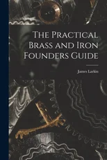The Practical Brass and Iron Founders Guide