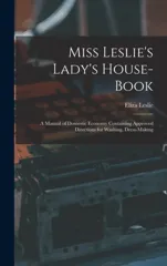 Miss Leslie's Lady's House-Book; a Manual of Domestic Economy Containing Approved Directions for Washing, Dress-Making