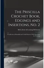 The Priscilla Crochet Book, Edgings and Insertions, no. 2; a Collection of Beautiful and Useful Patterns, With Directions for Working