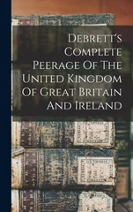 Debrett's Complete Peerage Of The United Kingdom Of Great Britain And Ireland