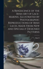 A Renascence of the Irish art of Lace-making. Illustrated by Photographic Reproductions of Irish Laces, Made From new and Specially Designed Patterns