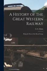 A History of the Great Western Railway; Being the Story of the Broad Gauge