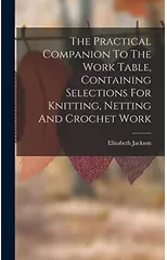 The Practical Companion To The Work Table, Containing Selections For Knitting, Netting And Crochet Work