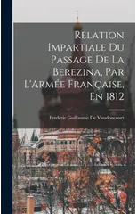 Relation Impartiale Du Passage De La Berezina, Par L'Armee Francaise, En 1812