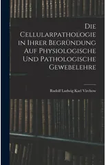 Die Cellularpathologie in Ihrer Begrundung Auf Physiologische Und Pathologische Gewebelehre