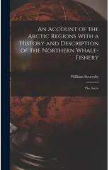 An Account of the Arctic Regions With a History and Description of the Northern Whale-Fishery