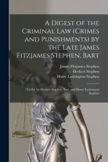 A Digest of the Criminal Law (Crimes and Punishments) by the Late James Fitzjames Stephen, Bart