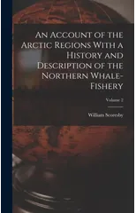 An Account of the Arctic Regions With a History and Description of the Northern Whale-fishery; Volume 2