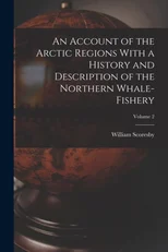 An Account of the Arctic Regions with a History and Description of the