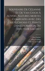 Souvenirs de Cezanne et de van Gogh a Auvers. Natures mortes composees avec des objets choisis et peints dans la maison du docteur Gachet