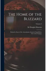 The Home of the Blizzard; Being the Story of the Australasian Antarctic Expedition, 1911-1914 Volume; Volume 2