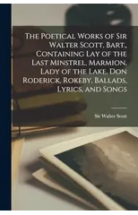 The Poetical Works of Sir Walter Scott, Bart., Containing Lay of the Last Minstrel, Marmion, Lady of the Lake, Don Roderick, Rokeby, Ballads, Lyrics, and Songs