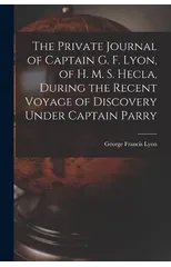 The Private Journal of Captain G. F. Lyon, of H. M. S. Hecla, During the Recent Voyage of Discovery Under Captain Parry