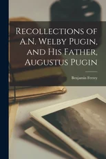 Recollections of A.N. Welby Pugin, and His Father, Augustus Pugin