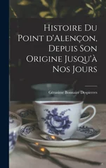 Histoire du point d'Alencon, depuis son origine jusqu'a nos jours