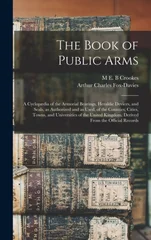 The Book of Public Arms; a Cyclopaedia of the Armorial Bearings, Heraldic Devices, and Seals, as Authorized and as Used, of the Counties, Cities, Towns, and Universities of the United Kingdom. Derived