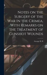 Notes on the Surgery of the War in the Crimea, With Remarks on the Treatment of Gunshot Wounds
