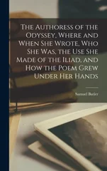 The Authoress of the Odyssey, Where and When she Wrote, who she was, the use she Made of the Iliad, and how the Poem Grew Under her Hands