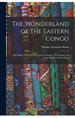 The Wonderland of the Eastern Congo; the Region of the Snow-crowned Volcanoes, the Pygmies, the Giant Gorilla, and the Okapi