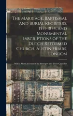 The Marriage, Baptismal and Burial Registers, 1571-1874, and Monumental Inscriptions of the Dutch Reformed Church, Austin Friars, London