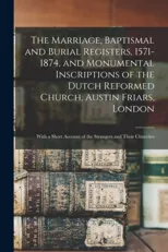 The Marriage, Baptismal and Burial Registers, 1571-1874, and Monumental Inscriptions of the Dutch Reformed Church, Austin Friars, London