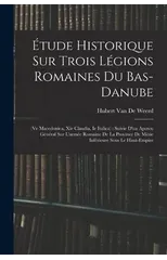 Etude Historique Sur Trois Legions Romaines Du Bas-Danube