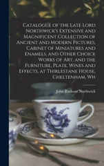 Catalogue of the Late Lord Northwick's Extensive and Magnificent Collection of Ancient and Modern Pictures, Cabinet of Miniatures and Enamels, and Other Choice Works of art, and the Furniture, Plate,