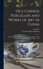 Old Chinese Porcelain and Works of art in China; Being Description and Illustrations of Articles Selected From an Exhibition Held in Shanghai, November, 1908