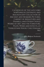Catalogue of the Late Lord Northwick's Extensive and Magnificent Collection of Ancient and Modern Pictures, Cabinet of Miniatures and Enamels, and Other Choice Works of art, and the Furniture, Plate,
