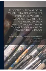 Il codice di Leonardo da Vinci nella biblioteca del principe Trivulzio in Milano, trascritto ed annotato da Luca Beltrami. Tiprodotto in 94 tavole eliografiche da Angelo della Croce