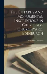 The Epitaphs And Monumental Inscriptions In Greyfriars Churchyard, Edinburgh