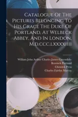 Catalogue Of The Pictures Belonging To His Grace The Duke Of Portland, At Welbeck Abbey, And In London, M.d.ccc.lxxxxiiii