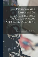 Dictionnaire Raisonne De L'architecture Francaise Du Xi. Au Xvi. Siecle, Volume 4...