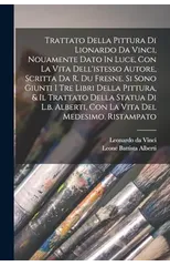 Trattato Della Pittura Di Lionardo Da Vinci, Nouamente Dato In Luce, Con La Vita Dell'istesso Autore, Scritta Da R. Du Fresne. Si Sono Giunti I Tre Libri Della Pittura, & Il Trattato Della Statua Di L