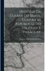 Historia da Guerra do Brasil Contra as Republicas do Uruguay e Paraguay