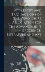 Report and Transactions of the Devonshire Association for the Advancement of Science, Literature and Art; Volume 1