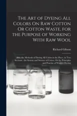 The Art of Dyeing All Colors On Raw Cotton Or Cotton Waste, for the Purpose of Working With Raw Wool