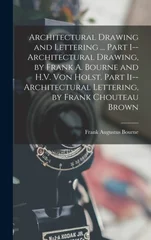 Architectural Drawing and Lettering ... Part I--Architectural Drawing, by Frank A. Bourne and H.V. Von Holst. Part Ii--Architectural Lettering, by Frank Chouteau Brown
