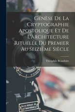 Genese De La Cryptographie Apostolique Et De L'architecture Rituelle Du Premier Au Seizieme Siecle