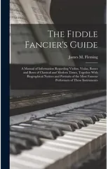 The Fiddle Fancier's Guide; a Manual of Information Regarding Violins, Violas, Basses and Bows of Classical and Modern Times, Together With Biographical Notices and Portraits of the Most Famous Perfor