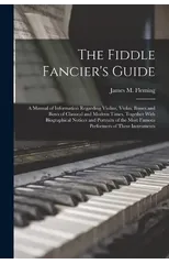 The Fiddle Fancier's Guide; a Manual of Information Regarding Violins, Violas, Basses and Bows of Classical and Modern Times, Together With Biographical Notices and Portraits of the Most Famous Perfor