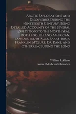 Arctic Explorations and Discoveries During the Nineteenth Century. Being Detailed Accounts of the Several Expeditions to the North Seas, Both English and American, Conducted by Ross, Parry, Back, Fran
