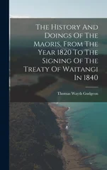 The History And Doings Of The Maoris, From The Year 1820 To The Signing Of The Treaty Of Waitangi In 1840